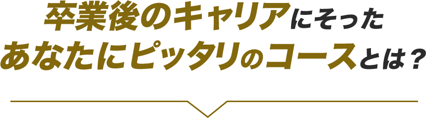 卒業後のキャリアにそったあなたにピッタリのコースとは？
